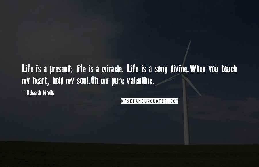 Debasish Mridha Quotes: Life is a present; life is a miracle. Life is a song divine.When you touch my heart, hold my soul.Oh my pure valentine.