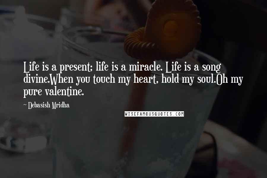 Debasish Mridha Quotes: Life is a present; life is a miracle. Life is a song divine.When you touch my heart, hold my soul.Oh my pure valentine.