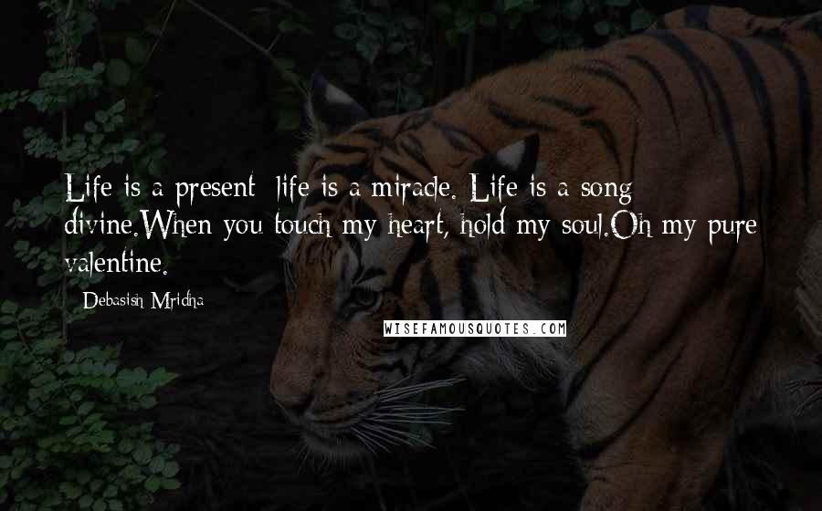 Debasish Mridha Quotes: Life is a present; life is a miracle. Life is a song divine.When you touch my heart, hold my soul.Oh my pure valentine.