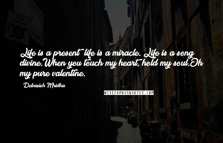 Debasish Mridha Quotes: Life is a present; life is a miracle. Life is a song divine.When you touch my heart, hold my soul.Oh my pure valentine.