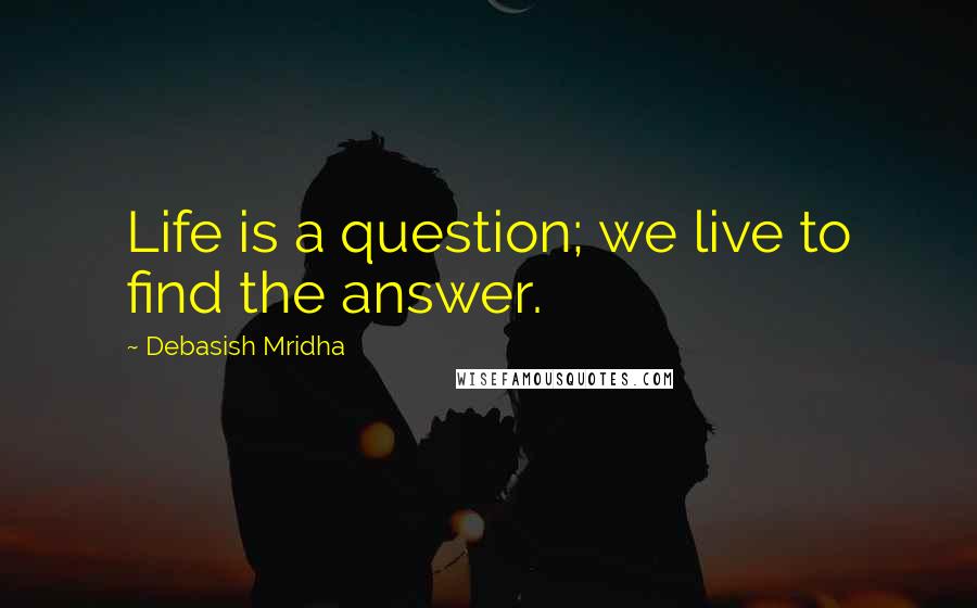 Debasish Mridha Quotes: Life is a question; we live to find the answer.