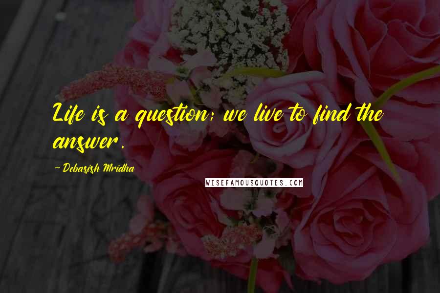 Debasish Mridha Quotes: Life is a question; we live to find the answer.