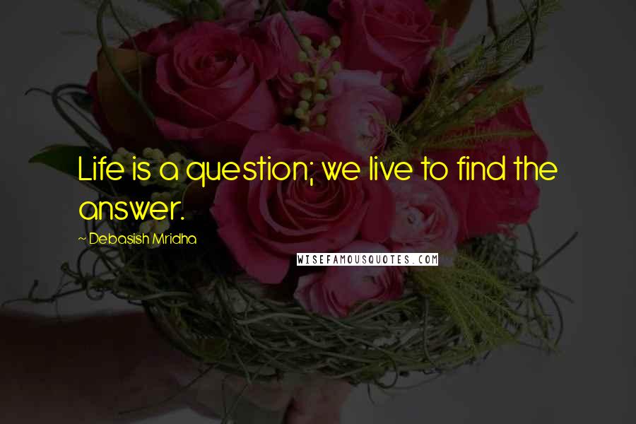 Debasish Mridha Quotes: Life is a question; we live to find the answer.