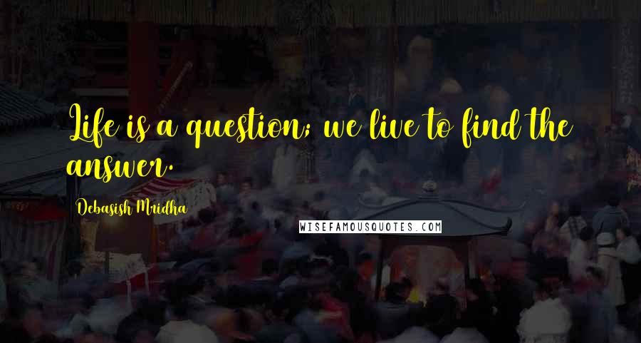 Debasish Mridha Quotes: Life is a question; we live to find the answer.