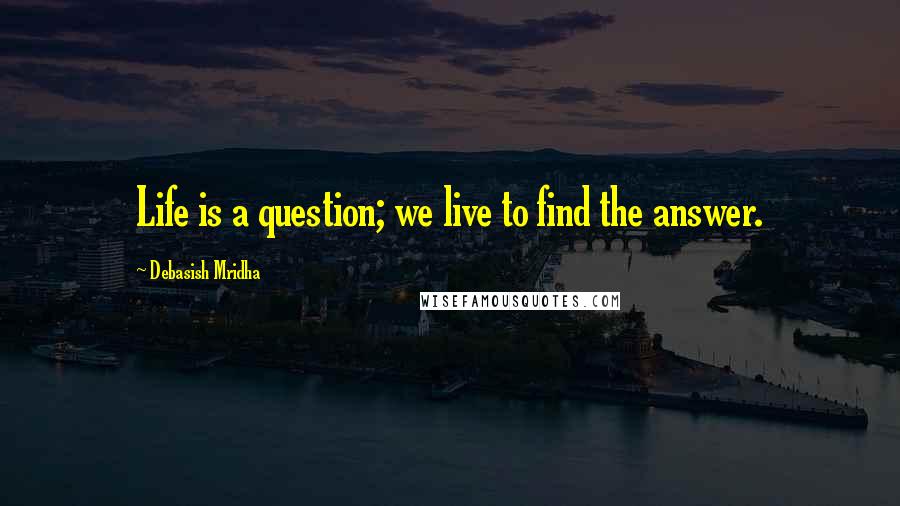 Debasish Mridha Quotes: Life is a question; we live to find the answer.