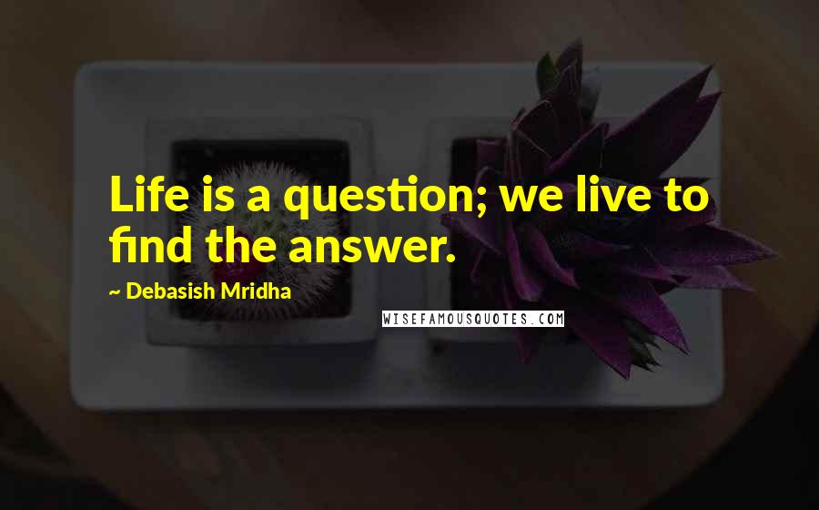 Debasish Mridha Quotes: Life is a question; we live to find the answer.