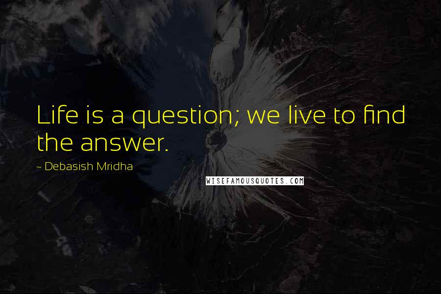 Debasish Mridha Quotes: Life is a question; we live to find the answer.