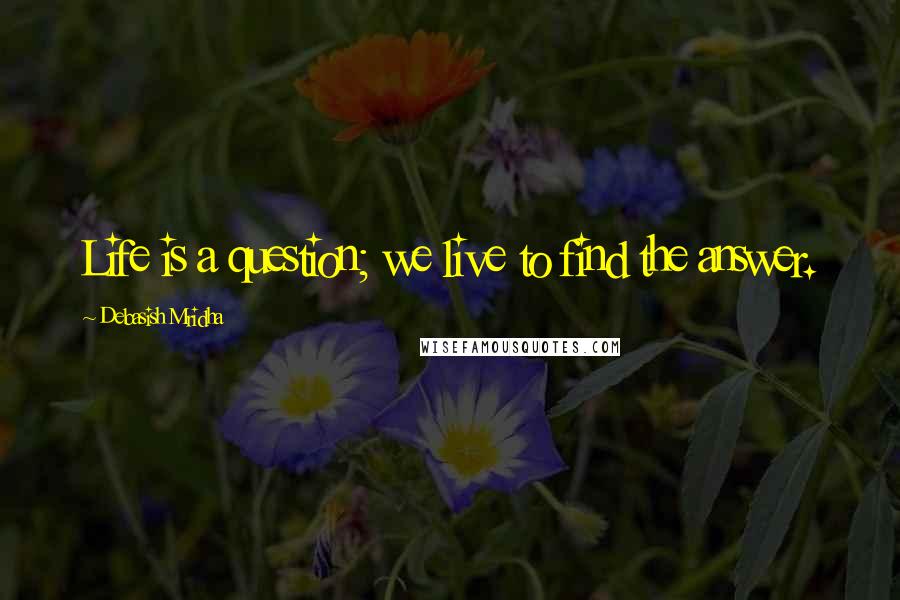 Debasish Mridha Quotes: Life is a question; we live to find the answer.