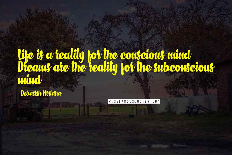 Debasish Mridha Quotes: Life is a reality for the conscious mind. Dreams are the reality for the subconscious mind.