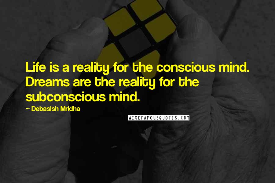 Debasish Mridha Quotes: Life is a reality for the conscious mind. Dreams are the reality for the subconscious mind.