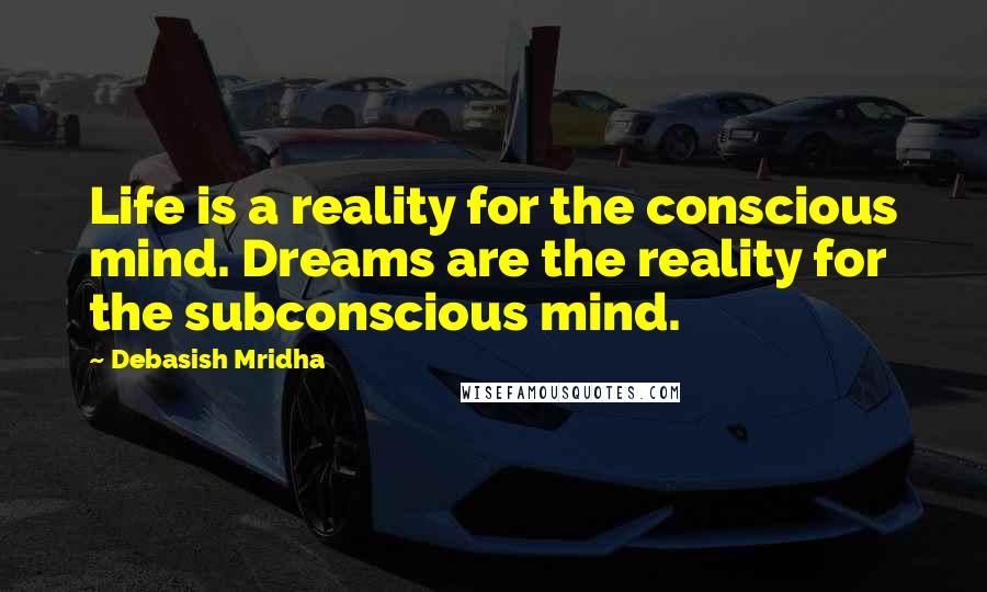 Debasish Mridha Quotes: Life is a reality for the conscious mind. Dreams are the reality for the subconscious mind.
