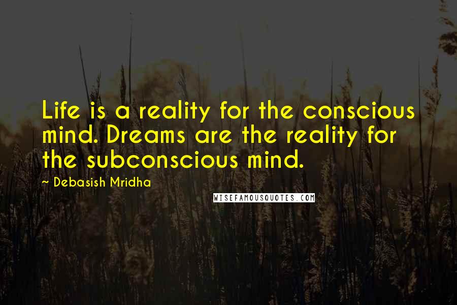 Debasish Mridha Quotes: Life is a reality for the conscious mind. Dreams are the reality for the subconscious mind.