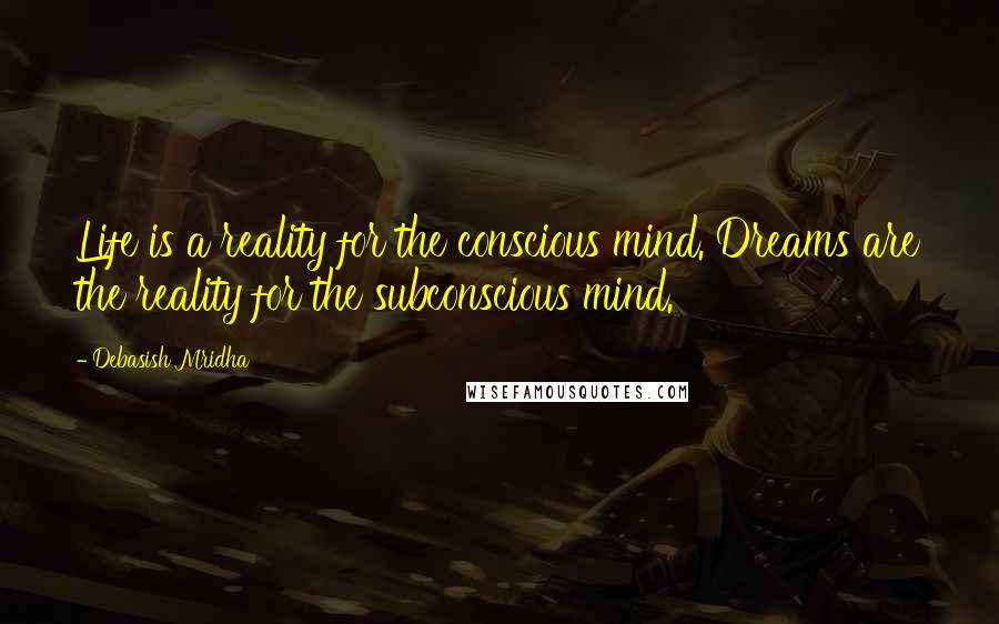 Debasish Mridha Quotes: Life is a reality for the conscious mind. Dreams are the reality for the subconscious mind.