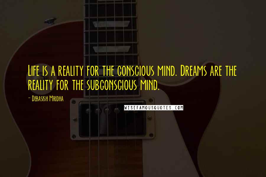 Debasish Mridha Quotes: Life is a reality for the conscious mind. Dreams are the reality for the subconscious mind.
