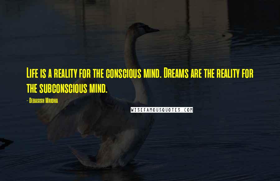 Debasish Mridha Quotes: Life is a reality for the conscious mind. Dreams are the reality for the subconscious mind.