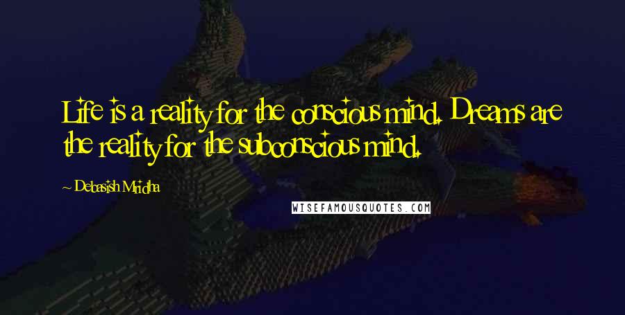 Debasish Mridha Quotes: Life is a reality for the conscious mind. Dreams are the reality for the subconscious mind.