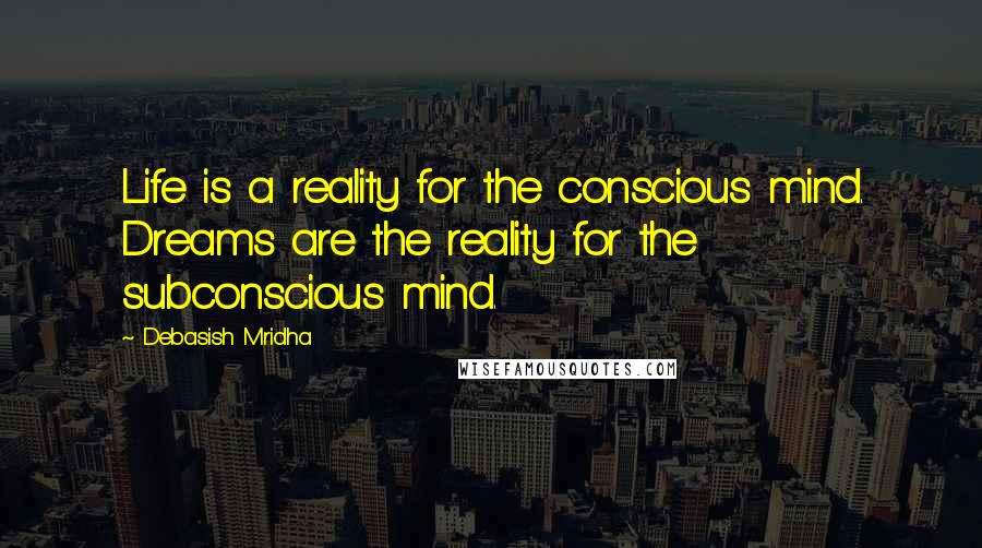 Debasish Mridha Quotes: Life is a reality for the conscious mind. Dreams are the reality for the subconscious mind.