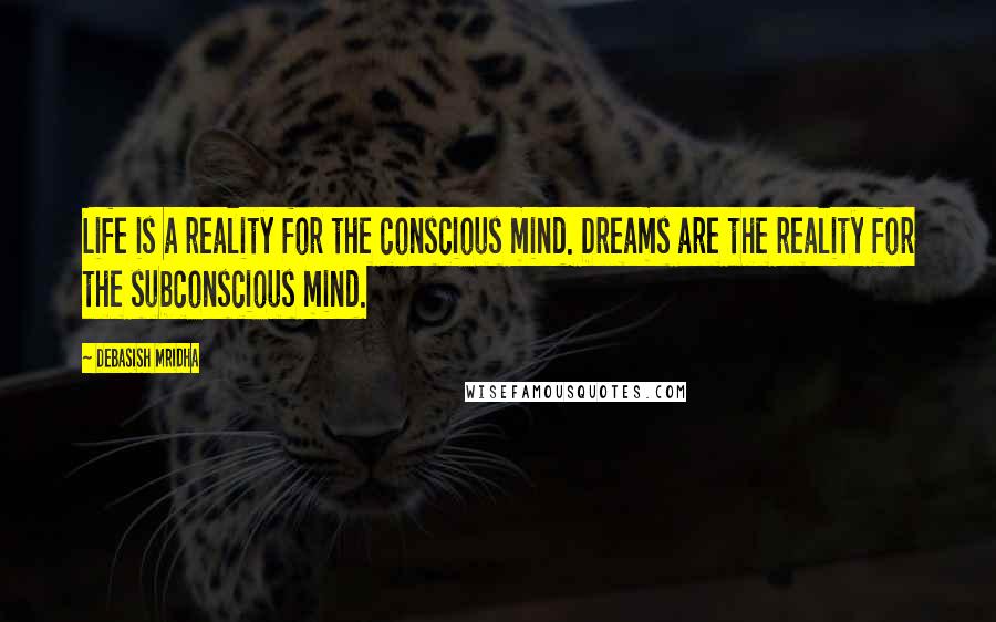 Debasish Mridha Quotes: Life is a reality for the conscious mind. Dreams are the reality for the subconscious mind.