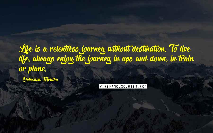 Debasish Mridha Quotes: Life is a relentless journey without destination. To live life, always enjoy the journey in ups and down, in train or plane.