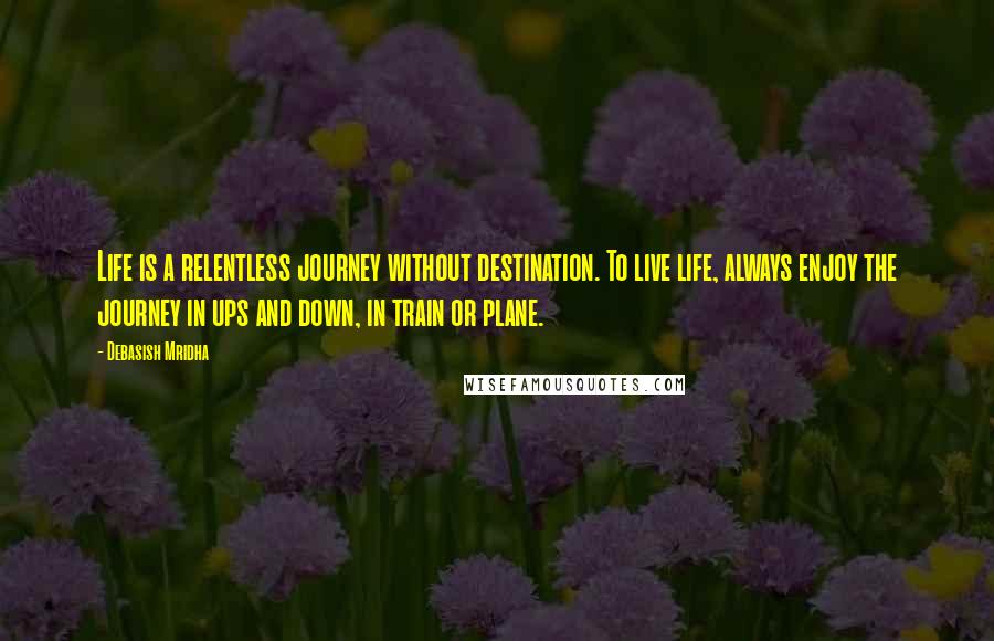 Debasish Mridha Quotes: Life is a relentless journey without destination. To live life, always enjoy the journey in ups and down, in train or plane.