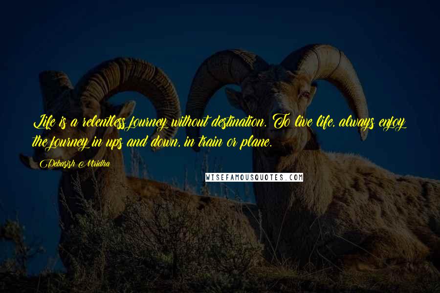 Debasish Mridha Quotes: Life is a relentless journey without destination. To live life, always enjoy the journey in ups and down, in train or plane.