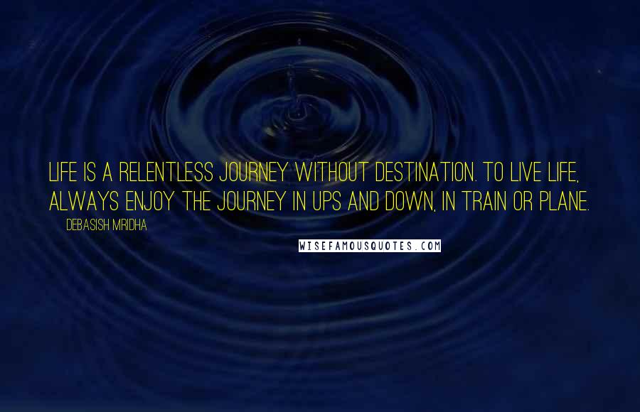 Debasish Mridha Quotes: Life is a relentless journey without destination. To live life, always enjoy the journey in ups and down, in train or plane.