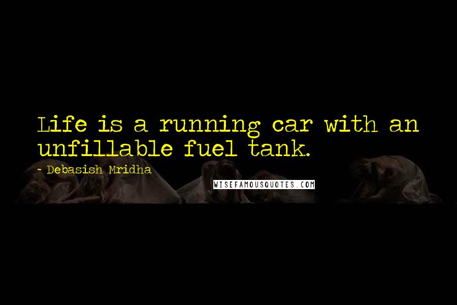 Debasish Mridha Quotes: Life is a running car with an unfillable fuel tank.