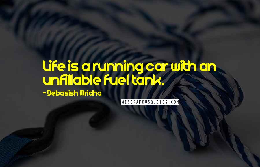 Debasish Mridha Quotes: Life is a running car with an unfillable fuel tank.