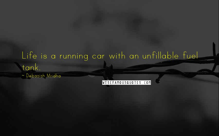 Debasish Mridha Quotes: Life is a running car with an unfillable fuel tank.