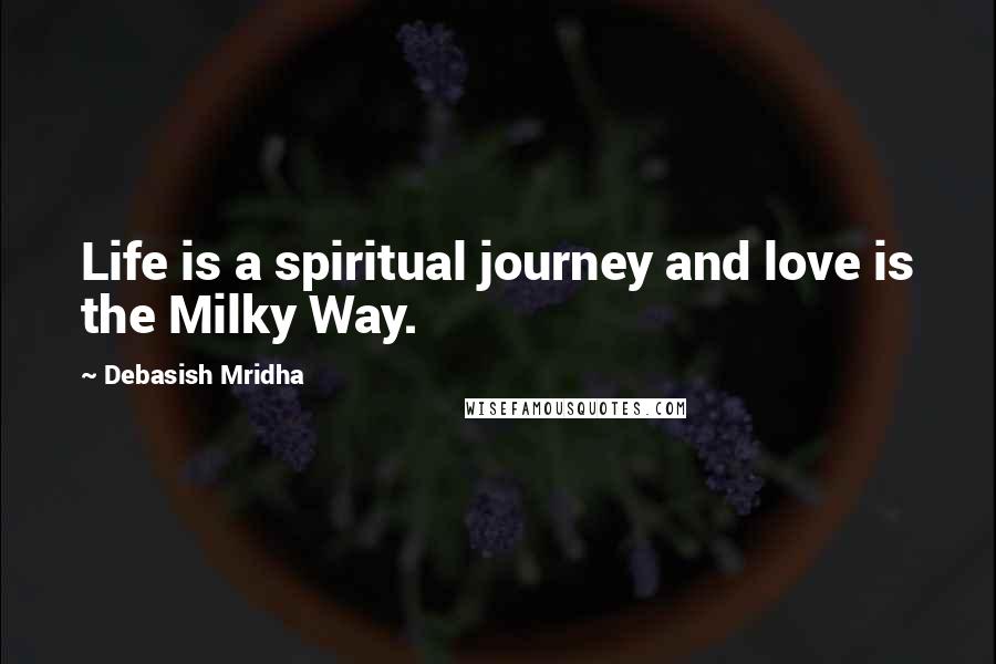 Debasish Mridha Quotes: Life is a spiritual journey and love is the Milky Way.
