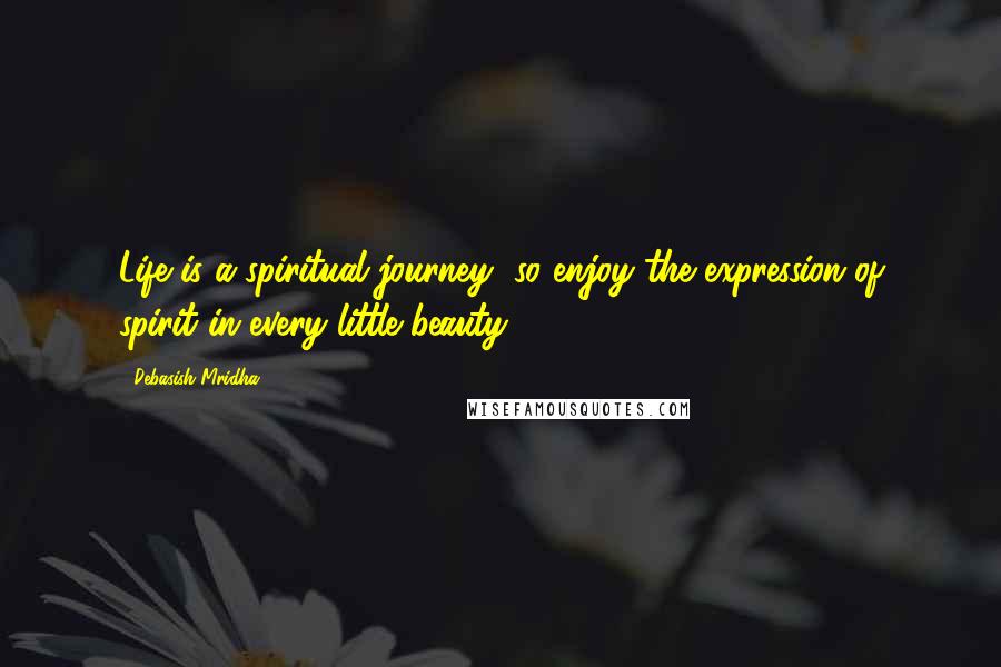 Debasish Mridha Quotes: Life is a spiritual journey, so enjoy the expression of spirit in every little beauty.
