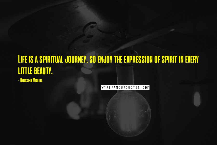 Debasish Mridha Quotes: Life is a spiritual journey, so enjoy the expression of spirit in every little beauty.