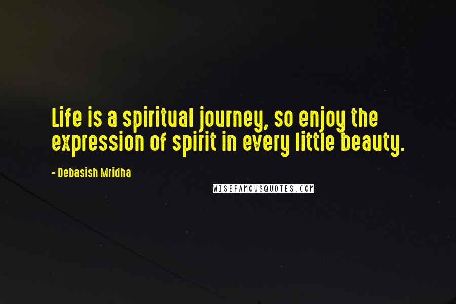 Debasish Mridha Quotes: Life is a spiritual journey, so enjoy the expression of spirit in every little beauty.