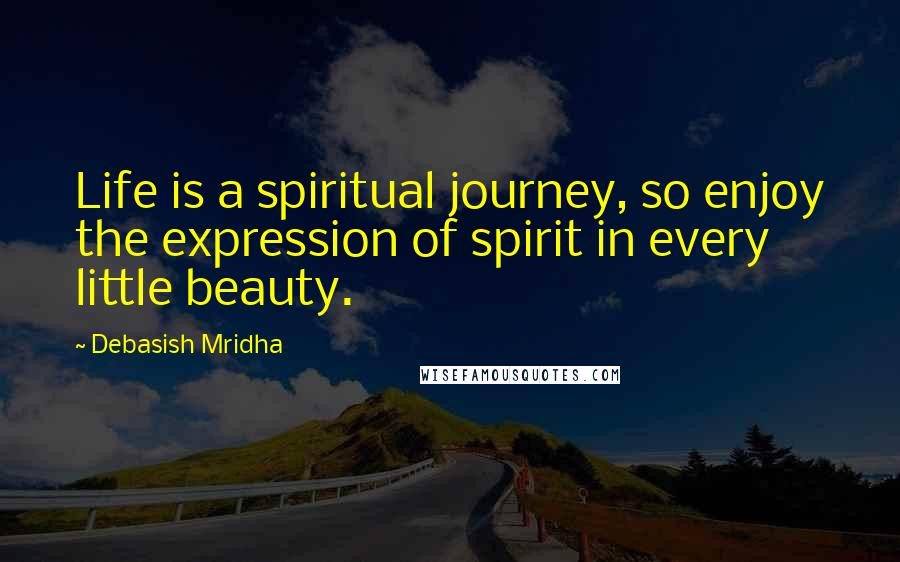 Debasish Mridha Quotes: Life is a spiritual journey, so enjoy the expression of spirit in every little beauty.