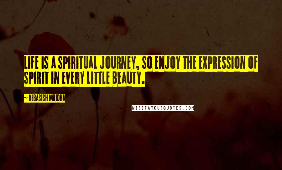 Debasish Mridha Quotes: Life is a spiritual journey, so enjoy the expression of spirit in every little beauty.