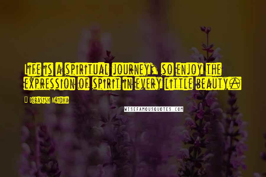 Debasish Mridha Quotes: Life is a spiritual journey, so enjoy the expression of spirit in every little beauty.