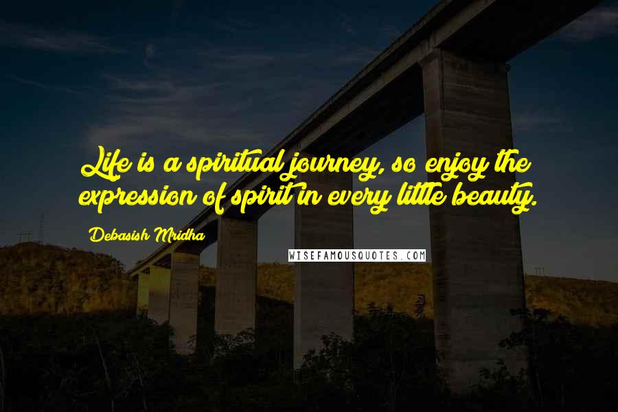 Debasish Mridha Quotes: Life is a spiritual journey, so enjoy the expression of spirit in every little beauty.