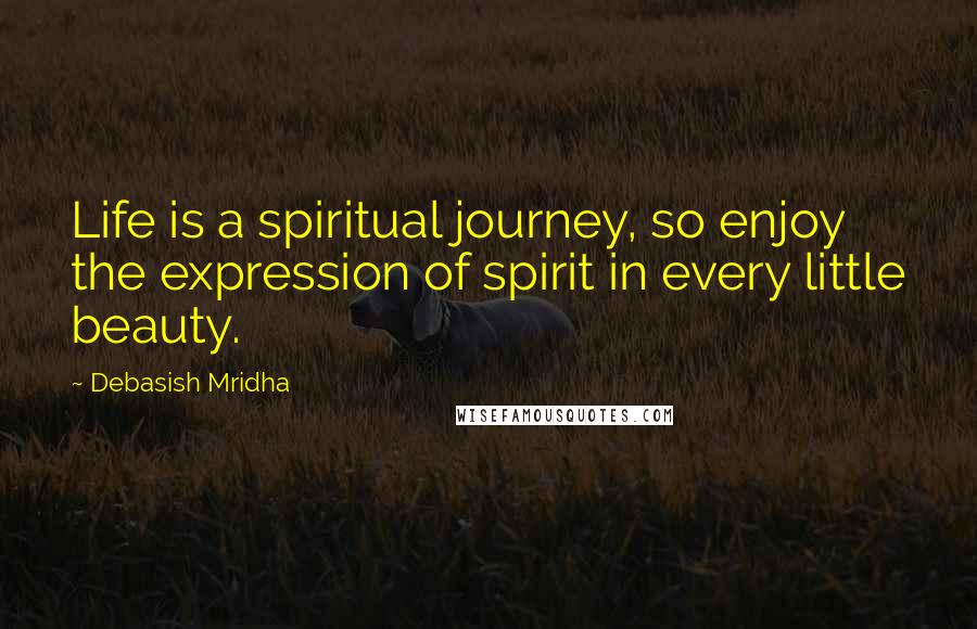 Debasish Mridha Quotes: Life is a spiritual journey, so enjoy the expression of spirit in every little beauty.