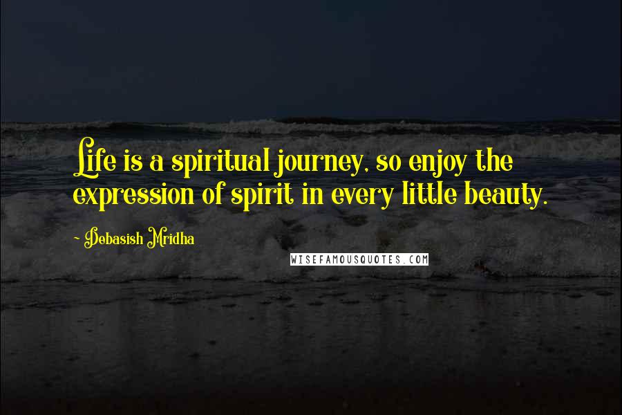 Debasish Mridha Quotes: Life is a spiritual journey, so enjoy the expression of spirit in every little beauty.