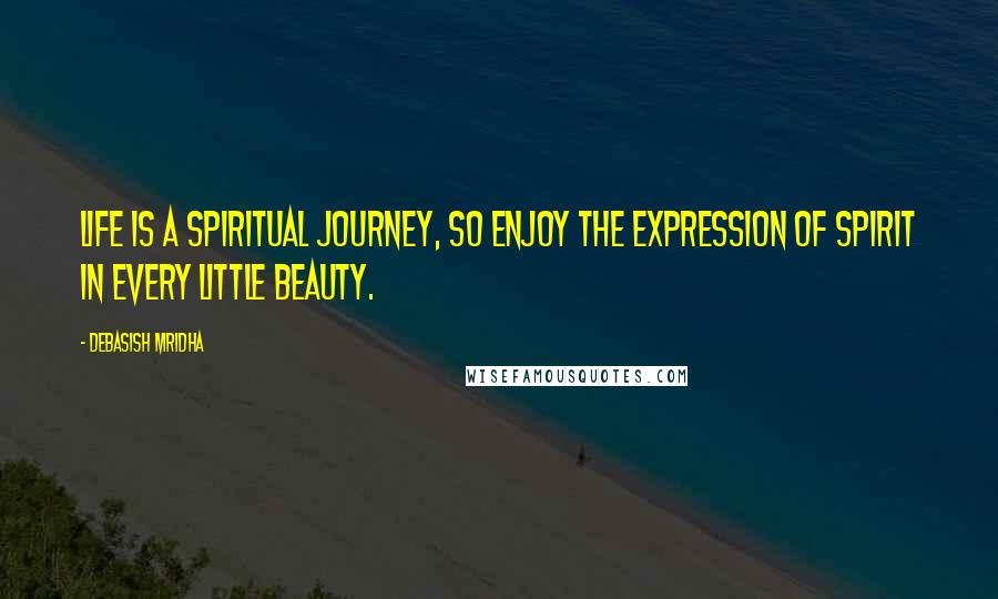 Debasish Mridha Quotes: Life is a spiritual journey, so enjoy the expression of spirit in every little beauty.
