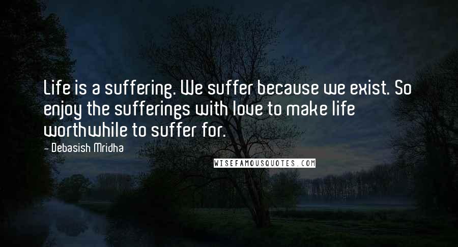 Debasish Mridha Quotes: Life is a suffering. We suffer because we exist. So enjoy the sufferings with love to make life worthwhile to suffer for.