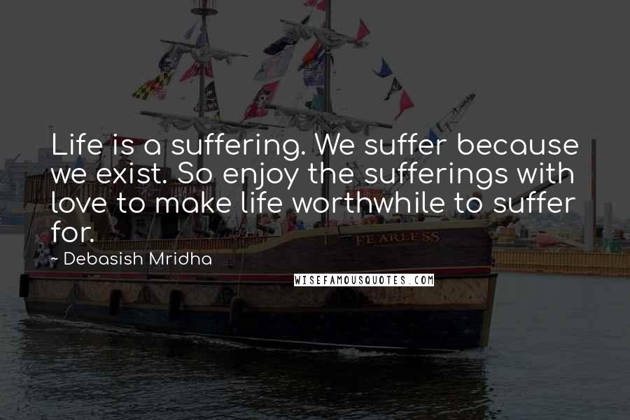 Debasish Mridha Quotes: Life is a suffering. We suffer because we exist. So enjoy the sufferings with love to make life worthwhile to suffer for.