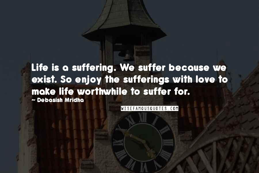 Debasish Mridha Quotes: Life is a suffering. We suffer because we exist. So enjoy the sufferings with love to make life worthwhile to suffer for.