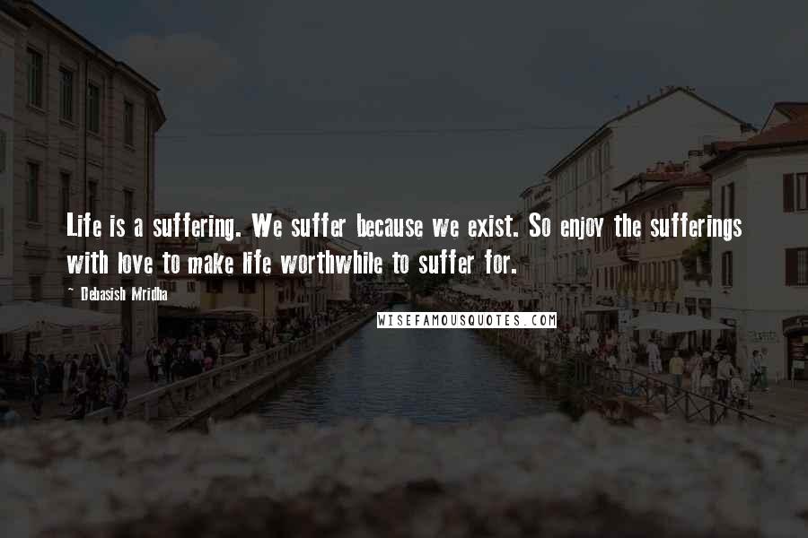 Debasish Mridha Quotes: Life is a suffering. We suffer because we exist. So enjoy the sufferings with love to make life worthwhile to suffer for.