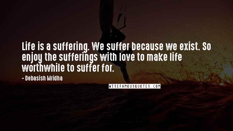 Debasish Mridha Quotes: Life is a suffering. We suffer because we exist. So enjoy the sufferings with love to make life worthwhile to suffer for.