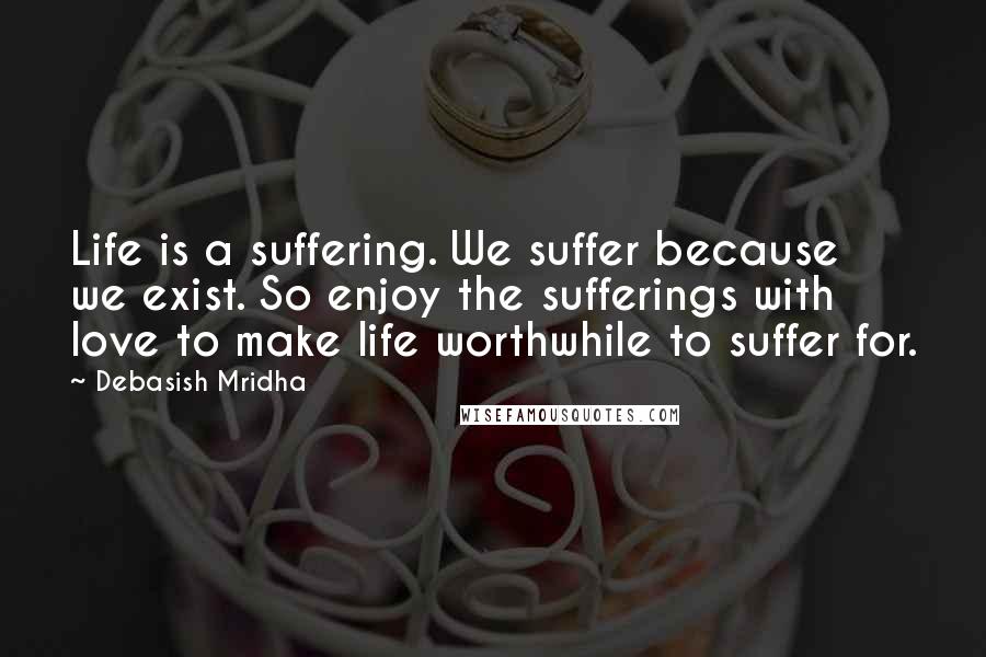 Debasish Mridha Quotes: Life is a suffering. We suffer because we exist. So enjoy the sufferings with love to make life worthwhile to suffer for.