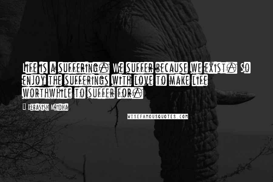 Debasish Mridha Quotes: Life is a suffering. We suffer because we exist. So enjoy the sufferings with love to make life worthwhile to suffer for.