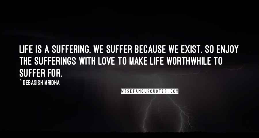 Debasish Mridha Quotes: Life is a suffering. We suffer because we exist. So enjoy the sufferings with love to make life worthwhile to suffer for.