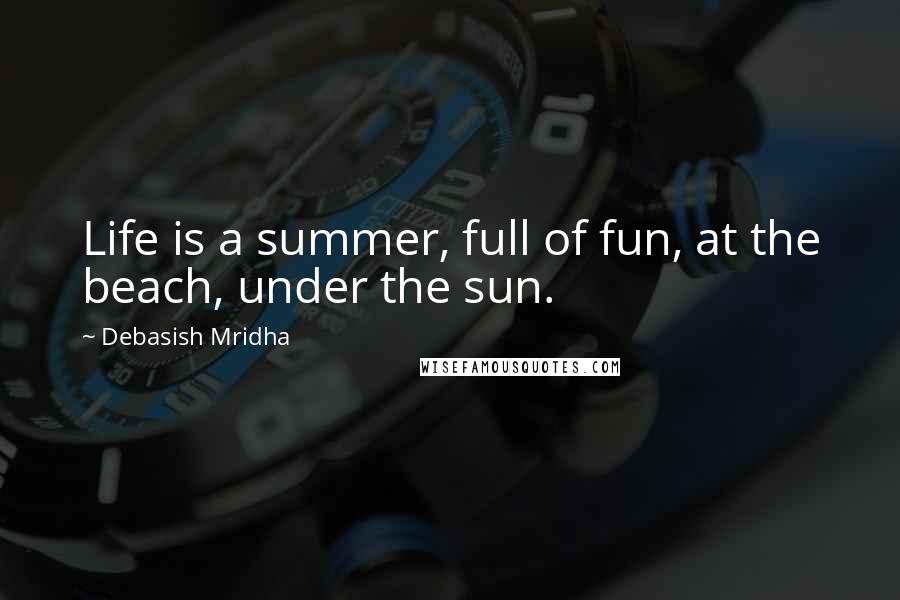 Debasish Mridha Quotes: Life is a summer, full of fun, at the beach, under the sun.