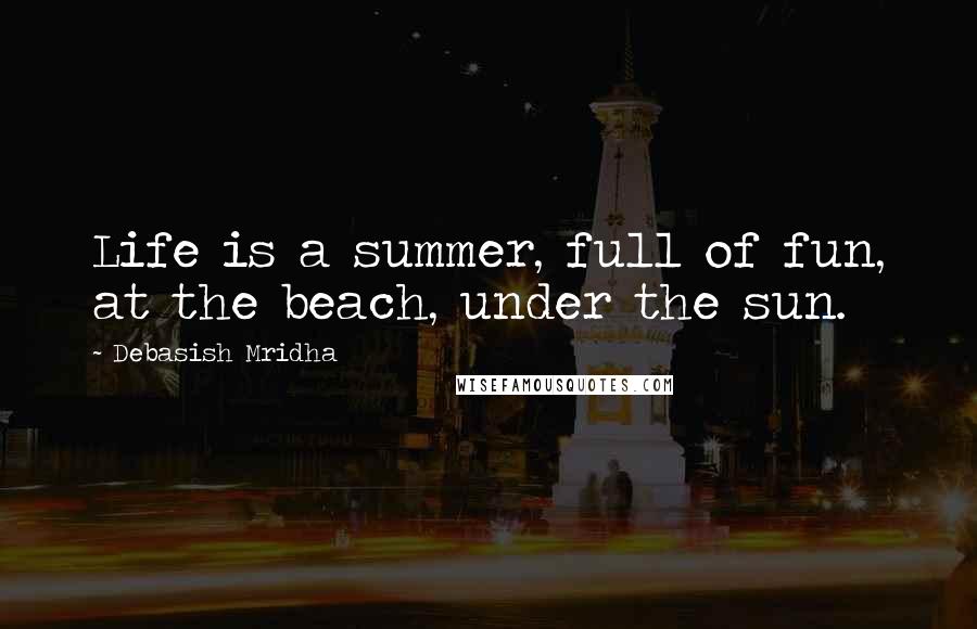 Debasish Mridha Quotes: Life is a summer, full of fun, at the beach, under the sun.